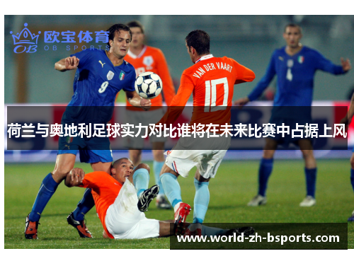 荷兰与奥地利足球实力对比谁将在未来比赛中占据上风 荷兰与奥地利足球实力对比谁将在未来比赛中占据上风