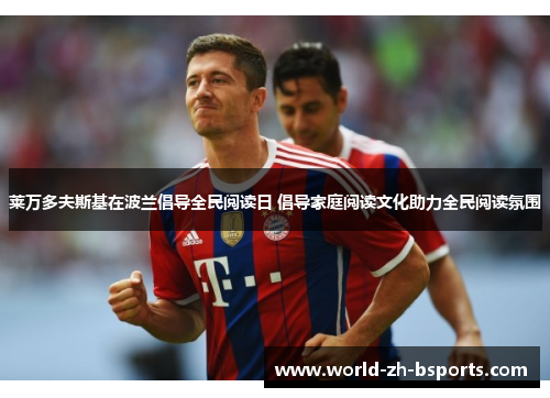 莱万多夫斯基在波兰倡导全民阅读日 倡导家庭阅读文化助力全民阅读氛围 莱万多夫斯基在波兰倡导全民阅读日 倡导家庭阅读文化助力全民阅读氛围