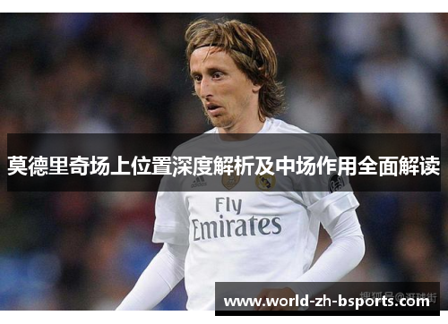 莫德里奇场上位置深度解析及中场作用全面解读