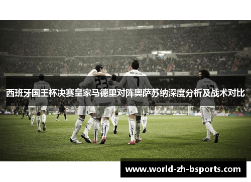 西班牙国王杯决赛皇家马德里对阵奥萨苏纳深度分析及战术对比 西班牙国王杯决赛皇家马德里对阵奥萨苏纳深度分析及战术对比