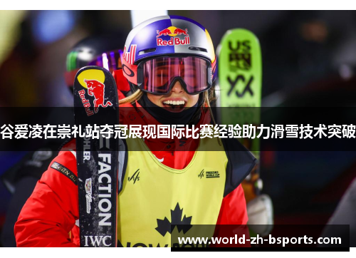 谷爱凌在崇礼站夺冠展现国际比赛经验助力滑雪技术突破 谷爱凌在崇礼站夺冠展现国际比赛经验助力滑雪技术突破