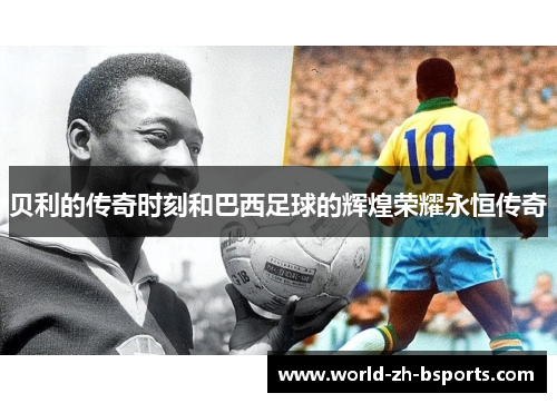 贝利的传奇时刻和巴西足球的辉煌荣耀永恒传奇