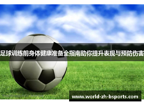 足球训练前身体健康准备全指南助你提升表现与预防伤害