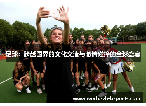 足球:跨越国界的文化交流与激情碰撞的全球盛宴 足球:跨越国界的文化交流与激情碰撞的全球盛宴