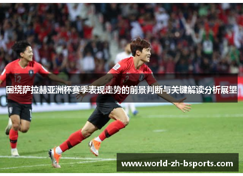 围绕萨拉赫亚洲杯赛季表现走势的前景判断与关键解读分析展望