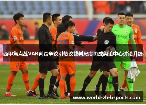 西甲焦点战VAR判罚争议引热议裁判尺度再成舆论中心讨论升级 西甲焦点战VAR判罚争议引热议裁判尺度再成舆论中心讨论升级