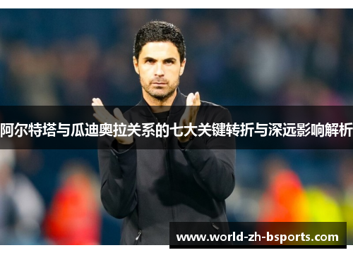 阿尔特塔与瓜迪奥拉关系的七大关键转折与深远影响解析