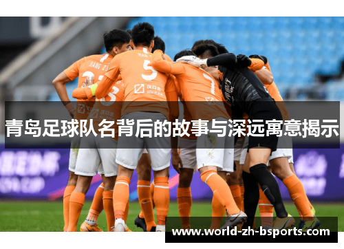 青岛足球队名背后的故事与深远寓意揭示