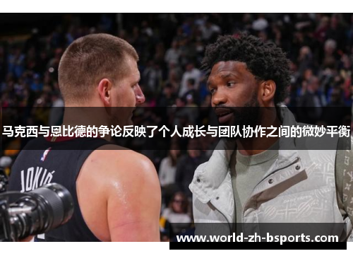 马克西与恩比德的争论反映了个人成长与团队协作之间的微妙平衡 马克西与恩比德的争论反映了个人成长与团队协作之间的微妙平衡