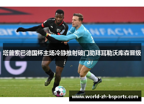 塔普索巴德国杯主场冷静推射破门助拜耳勒沃库森晋级 塔普索巴德国杯主场冷静推射破门助拜耳勒沃库森晋级