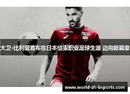 大卫·比利亚宣布在日本结束职业足球生涯 迈向新篇章 大卫·比利亚宣布在日本结束职业足球生涯 迈向新篇章