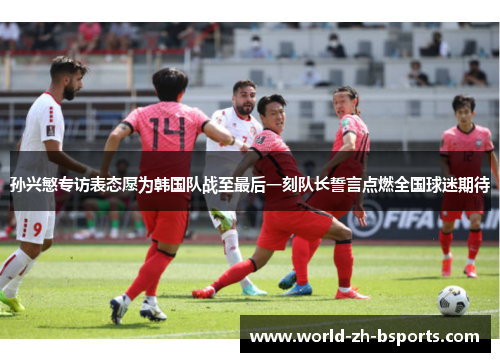 孙兴慜专访表态愿为韩国队战至最后一刻队长誓言点燃全国球迷期待 孙兴慜专访表态愿为韩国队战至最后一刻队长誓言点燃全国球迷期待
