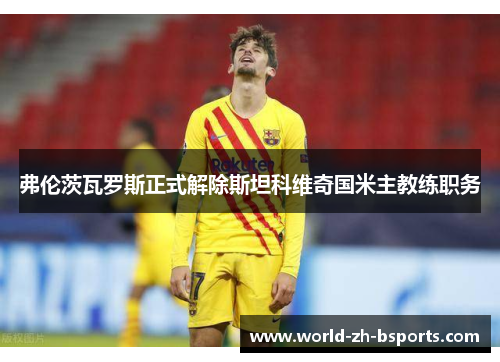 弗伦茨瓦罗斯正式解除斯坦科维奇国米主教练职务