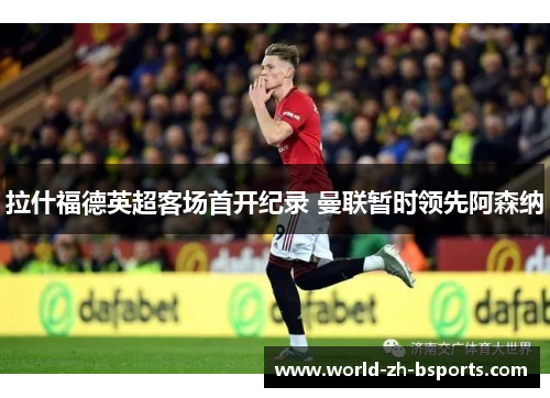 拉什福德英超客场首开纪录 曼联暂时领先阿森纳 拉什福德英超客场首开纪录 曼联暂时领先阿森纳