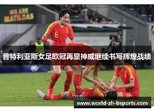 普特利亚斯女足欧冠再显神威继续书写辉煌战绩 普特利亚斯女足欧冠再显神威继续书写辉煌战绩