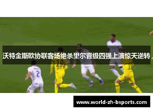 沃特金斯欧协联客场绝杀里尔晋级四强上演惊天逆转 沃特金斯欧协联客场绝杀里尔晋级四强上演惊天逆转