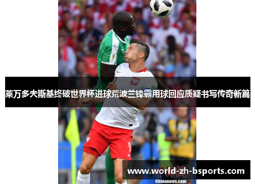 莱万多夫斯基终破世界杯进球荒波兰锋霸用球回应质疑书写传奇新篇 莱万多夫斯基终破世界杯进球荒波兰锋霸用球回应质疑书写传奇新篇