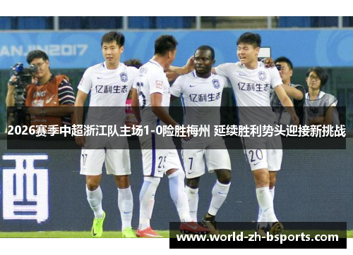 2026赛季中超浙江队主场1-0险胜梅州 延续胜利势头迎接新挑战 2026赛季中超浙江队主场1-0险胜梅州 延续胜利势头迎接新挑战