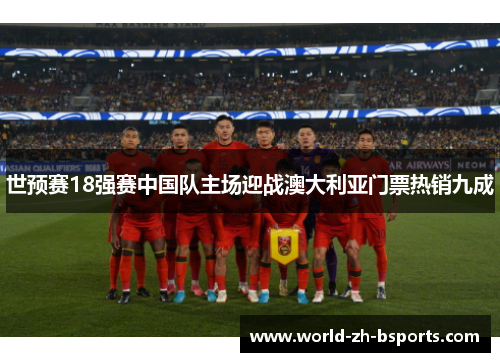 世预赛18强赛中国队主场迎战澳大利亚门票热销九成 世预赛18强赛中国队主场迎战澳大利亚门票热销九成