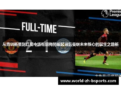从青训新星到红魔中场枢纽梅努崛起背后曼联未来核心的诞生之路新 从青训新星到红魔中场枢纽梅努崛起背后曼联未来核心的诞生之路新