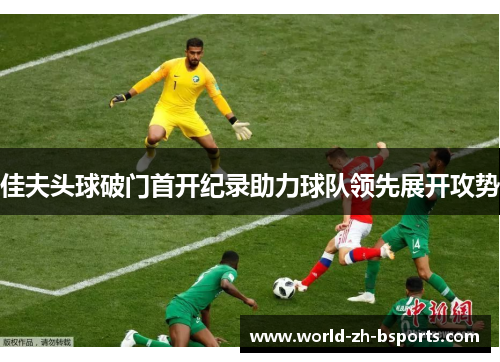 佳夫头球破门首开纪录助力球队领先展开攻势 佳夫头球破门首开纪录助力球队领先展开攻势