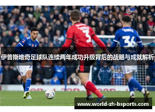 伊普斯维奇足球队连续两年成功升级背后的战略与成就解析 伊普斯维奇足球队连续两年成功升级背后的战略与成就解析