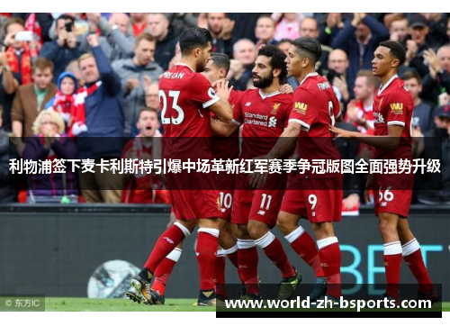 利物浦签下麦卡利斯特引爆中场革新红军赛季争冠版图全面强势升级 利物浦签下麦卡利斯特引爆中场革新红军赛季争冠版图全面强势升级