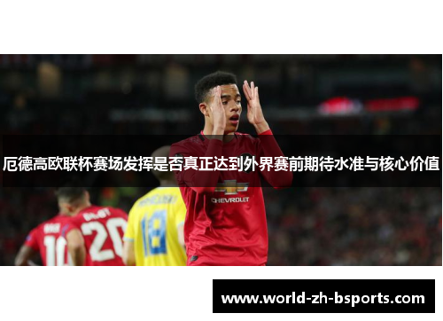 厄德高欧联杯赛场发挥是否真正达到外界赛前期待水准与核心价值 厄德高欧联杯赛场发挥是否真正达到外界赛前期待水准与核心价值