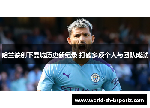 哈兰德创下曼城历史新纪录 打破多项个人与团队成就 哈兰德创下曼城历史新纪录 打破多项个人与团队成就