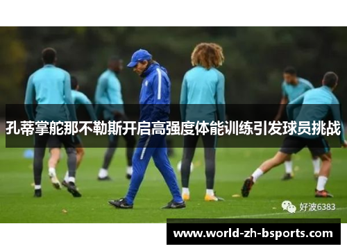孔蒂掌舵那不勒斯开启高强度体能训练引发球员挑战 孔蒂掌舵那不勒斯开启高强度体能训练引发球员挑战