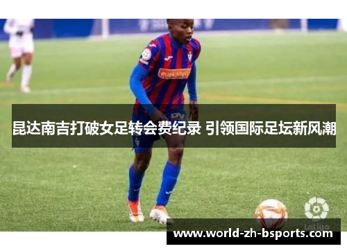 昆达南吉打破女足转会费纪录 引领国际足坛新风潮
