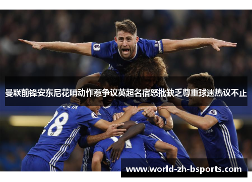 曼联前锋安东尼花哨动作惹争议英超名宿怒批缺乏尊重球迷热议不止