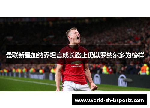 曼联新星加纳乔坦言成长路上仍以罗纳尔多为榜样