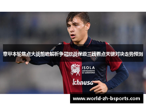 意甲本轮焦点大战前瞻解析争冠欧战保级三线看点关键对决走势预测 意甲本轮焦点大战前瞻解析争冠欧战保级三线看点关键对决走势预测