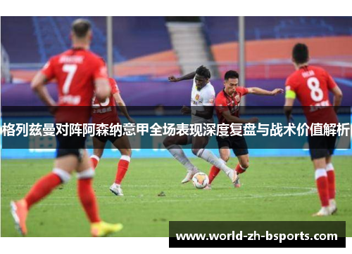 格列兹曼对阵阿森纳意甲全场表现深度复盘与战术价值解析 格列兹曼对阵阿森纳意甲全场表现深度复盘与战术价值解析