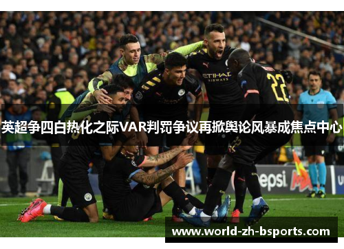 英超争四白热化之际VAR判罚争议再掀舆论风暴成焦点中心 英超争四白热化之际VAR判罚争议再掀舆论风暴成焦点中心