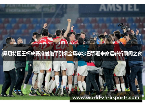 桑切特国王杯决赛推射绝平引爆全场毕尔巴鄂迎来命运转折瞬间之夜 桑切特国王杯决赛推射绝平引爆全场毕尔巴鄂迎来命运转折瞬间之夜