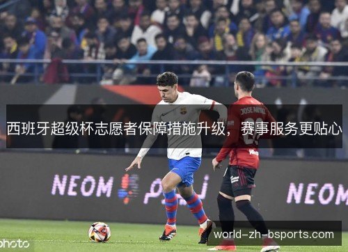 西班牙超级杯志愿者保障措施升级，赛事服务更贴心