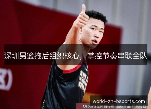 深圳男篮拖后组织核心,掌控节奏串联全队 深圳男篮拖后组织核心,掌控节奏串联全队