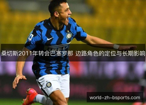 桑切斯2011年转会巴塞罗那 边路角色的定位与长期影响 桑切斯2011年转会巴塞罗那 边路角色的定位与长期影响