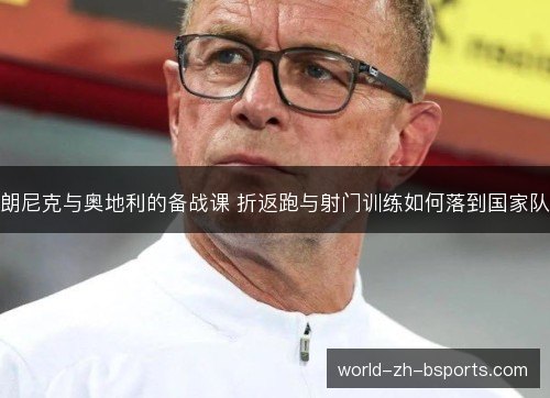 朗尼克与奥地利的备战课 折返跑与射门训练如何落到国家队 朗尼克与奥地利的备战课 折返跑与射门训练如何落到国家队